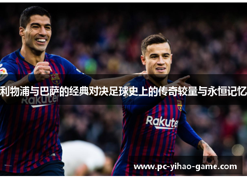 利物浦与巴萨的经典对决足球史上的传奇较量与永恒记忆