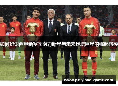 如何辨识西甲新赛季潜力新星与未来足坛巨星的崛起路径