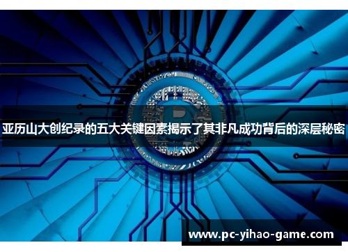亚历山大创纪录的五大关键因素揭示了其非凡成功背后的深层秘密