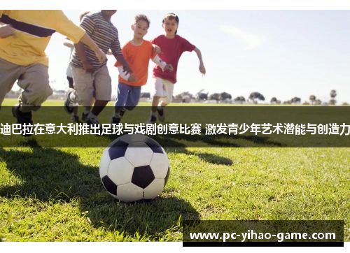 迪巴拉在意大利推出足球与戏剧创意比赛 激发青少年艺术潜能与创造力
