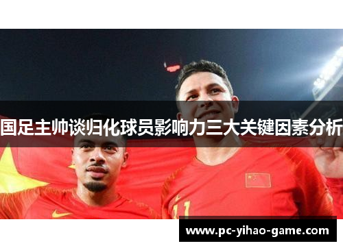 国足主帅谈归化球员影响力三大关键因素分析