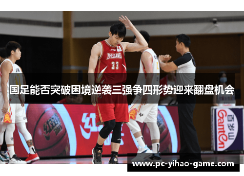 国足能否突破困境逆袭三强争四形势迎来翻盘机会