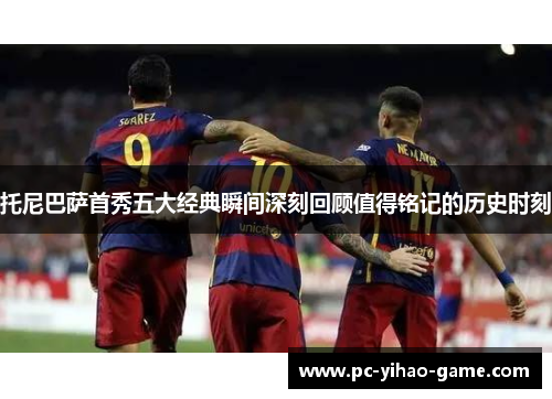 托尼巴萨首秀五大经典瞬间深刻回顾值得铭记的历史时刻
