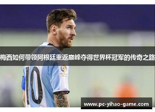 梅西如何带领阿根廷重返巅峰夺得世界杯冠军的传奇之路