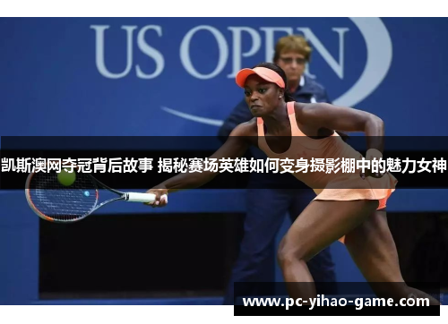 凯斯澳网夺冠背后故事 揭秘赛场英雄如何变身摄影棚中的魅力女神