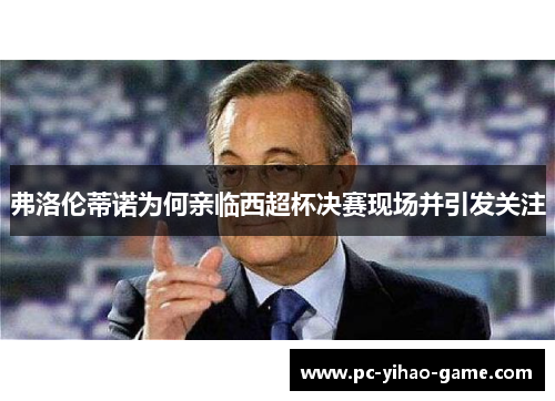 弗洛伦蒂诺为何亲临西超杯决赛现场并引发关注