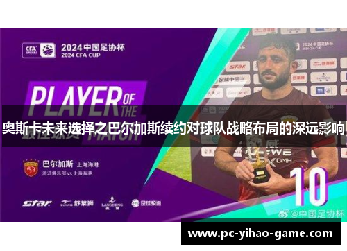 奥斯卡未来选择之巴尔加斯续约对球队战略布局的深远影响