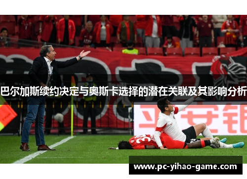 巴尔加斯续约决定与奥斯卡选择的潜在关联及其影响分析