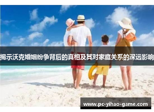 揭示沃克婚姻纷争背后的真相及其对家庭关系的深远影响