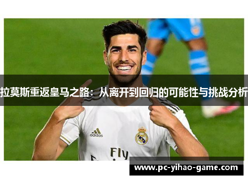 拉莫斯重返皇马之路：从离开到回归的可能性与挑战分析
