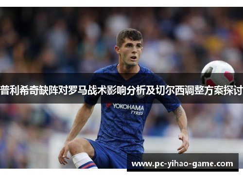 普利希奇缺阵对罗马战术影响分析及切尔西调整方案探讨