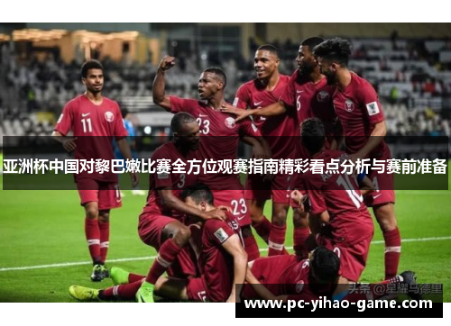 亚洲杯中国对黎巴嫩比赛全方位观赛指南精彩看点分析与赛前准备