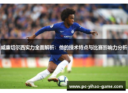 威廉切尔西实力全面解析：他的技术特点与比赛影响力分析