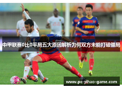 中甲联赛0比0平局五大原因解析为何双方未能打破僵局
