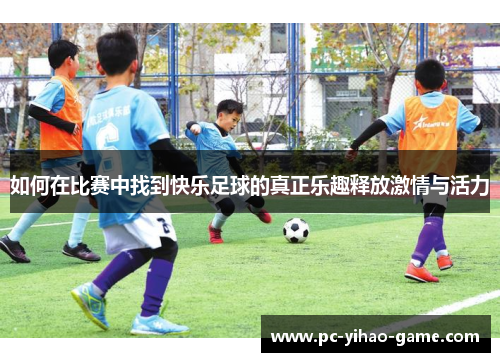 如何在比赛中找到快乐足球的真正乐趣释放激情与活力