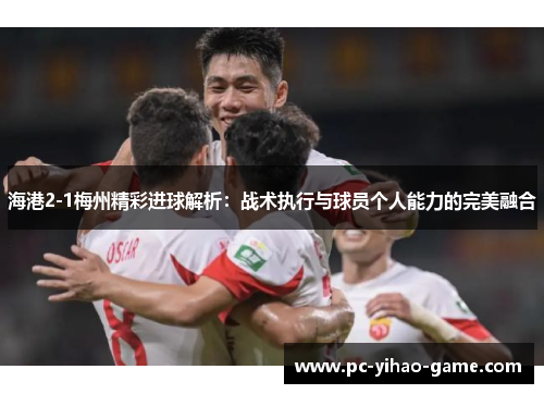 海港2-1梅州精彩进球解析：战术执行与球员个人能力的完美融合