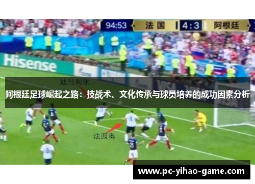 阿根廷足球崛起之路：技战术、文化传承与球员培养的成功因素分析