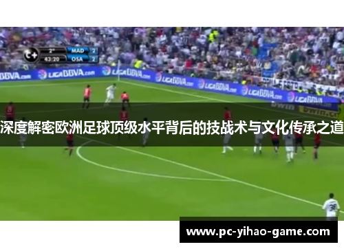 深度解密欧洲足球顶级水平背后的技战术与文化传承之道
