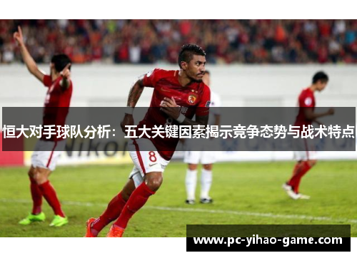 恒大对手球队分析：五大关键因素揭示竞争态势与战术特点