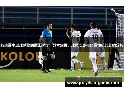 友谊赛中进球频繁的原因探讨：战术安排、球员心态与比赛性质的影响分析