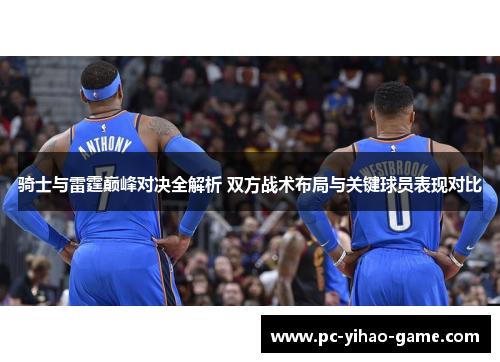 骑士与雷霆巅峰对决全解析 双方战术布局与关键球员表现对比