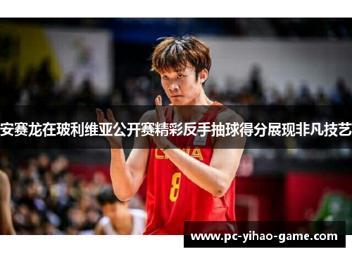 安赛龙在玻利维亚公开赛精彩反手抽球得分展现非凡技艺