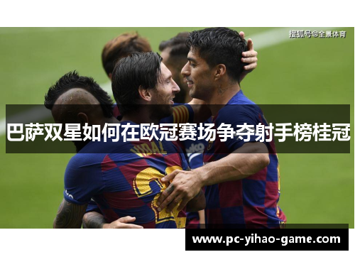 巴萨双星如何在欧冠赛场争夺射手榜桂冠