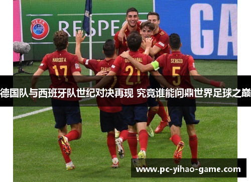德国队与西班牙队世纪对决再现 究竟谁能问鼎世界足球之巅