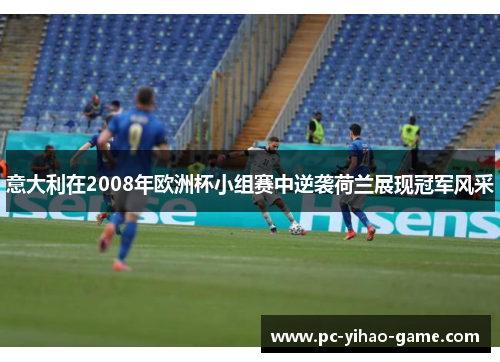意大利在2008年欧洲杯小组赛中逆袭荷兰展现冠军风采