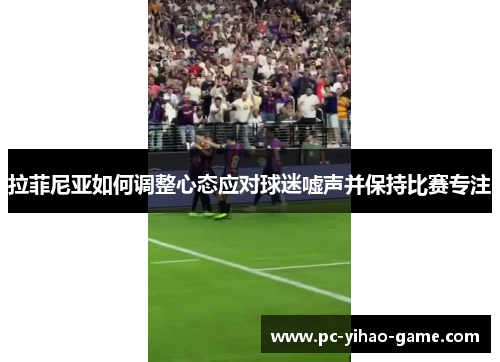 拉菲尼亚如何调整心态应对球迷嘘声并保持比赛专注