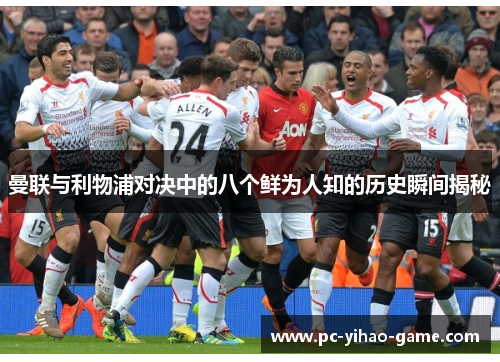曼联与利物浦对决中的八个鲜为人知的历史瞬间揭秘 曼联与利物浦对决中的八个鲜为人知的历史瞬间揭秘