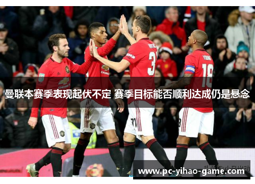 曼联本赛季表现起伏不定 赛季目标能否顺利达成仍是悬念 曼联本赛季表现起伏不定 赛季目标能否顺利达成仍是悬念