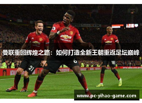 曼联重回辉煌之路:如何打造全新王朝重返足坛巅峰