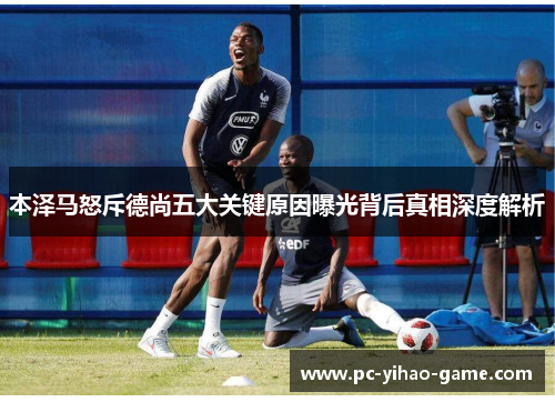 本泽马怒斥德尚五大关键原因曝光背后真相深度解析