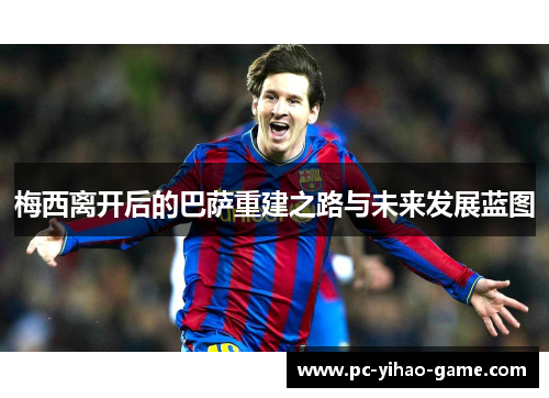 梅西离开后的巴萨重建之路与未来发展蓝图