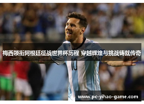 梅西领衔阿根廷征战世界杯历程 穿越辉煌与挑战铸就传奇 梅西领衔阿根廷征战世界杯历程 穿越辉煌与挑战铸就传奇