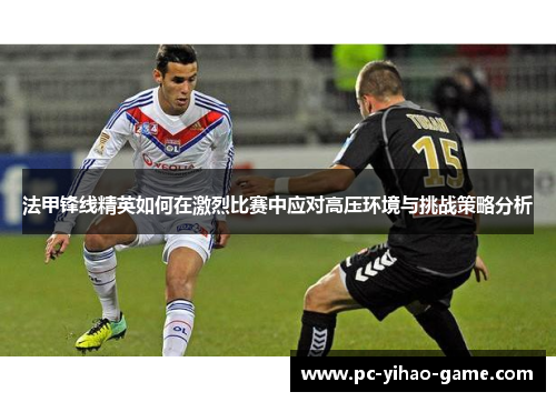 法甲锋线精英如何在激烈比赛中应对高压环境与挑战策略分析 法甲锋线精英如何在激烈比赛中应对高压环境与挑战策略分析