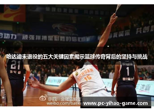 哈达迪未退役的五大关键因素揭示篮球传奇背后的坚持与挑战 哈达迪未退役的五大关键因素揭示篮球传奇背后的坚持与挑战