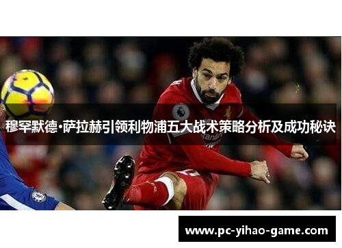 穆罕默德·萨拉赫引领利物浦五大战术策略分析及成功秘诀 穆罕默德·萨拉赫引领利物浦五大战术策略分析及成功秘诀