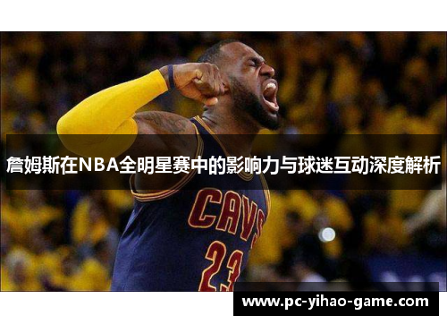 詹姆斯在NBA全明星赛中的影响力与球迷互动深度解析 詹姆斯在NBA全明星赛中的影响力与球迷互动深度解析