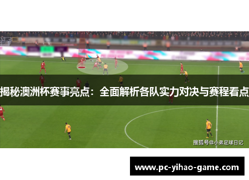 揭秘澳洲杯赛事亮点：全面解析各队实力对决与赛程看点