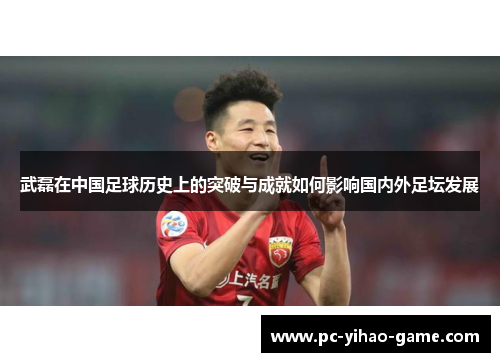武磊在中国足球历史上的突破与成就如何影响国内外足坛发展