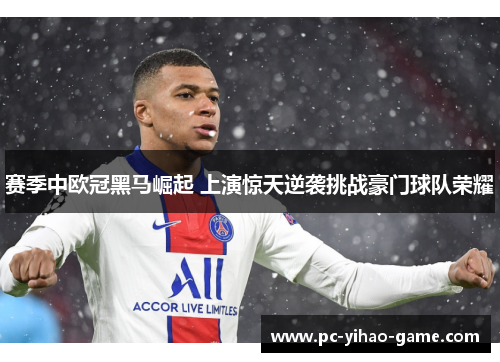 赛季中欧冠黑马崛起 上演惊天逆袭挑战豪门球队荣耀 赛季中欧冠黑马崛起 上演惊天逆袭挑战豪门球队荣耀