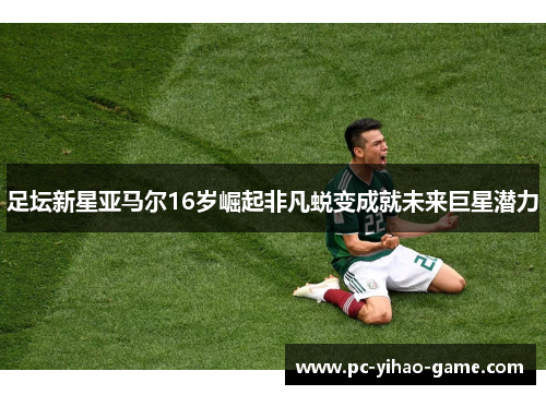 足坛新星亚马尔16岁崛起非凡蜕变成就未来巨星潜力 足坛新星亚马尔16岁崛起非凡蜕变成就未来巨星潜力