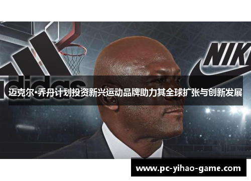 迈克尔·乔丹计划投资新兴运动品牌助力其全球扩张与创新发展 迈克尔·乔丹计划投资新兴运动品牌助力其全球扩张与创新发展