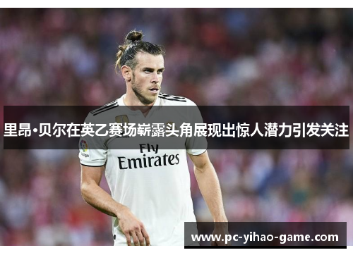 里昂·贝尔在英乙赛场崭露头角展现出惊人潜力引发关注 里昂·贝尔在英乙赛场崭露头角展现出惊人潜力引发关注