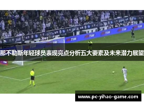 那不勒斯年轻球员表现亮点分析五大要素及未来潜力展望 那不勒斯年轻球员表现亮点分析五大要素及未来潜力展望