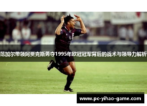 范加尔带领阿贾克斯勇夺1995年欧冠冠军背后的战术与领导力解析