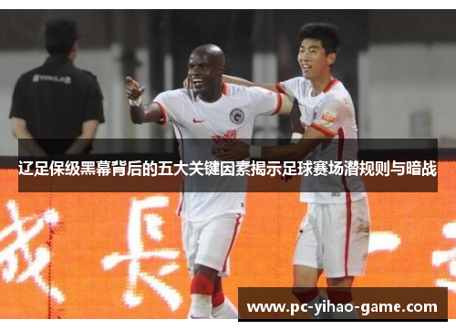 辽足保级黑幕背后的五大关键因素揭示足球赛场潜规则与暗战