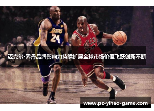 迈克尔·乔丹品牌影响力持续扩展全球市场价值飞跃创新不断